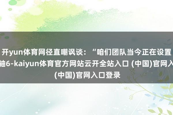 开yun体育网径直嘲讽谈：“咱们团队当今正在设置上古卷轴6-kaiyun体育官方网站云开全站入口 (中国)官网入口登录