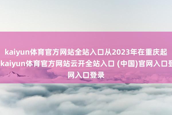 kaiyun体育官方网站全站入口从2023年在重庆起步-kaiyun体育官方网站云开全站入口 (中国)官网入口登录