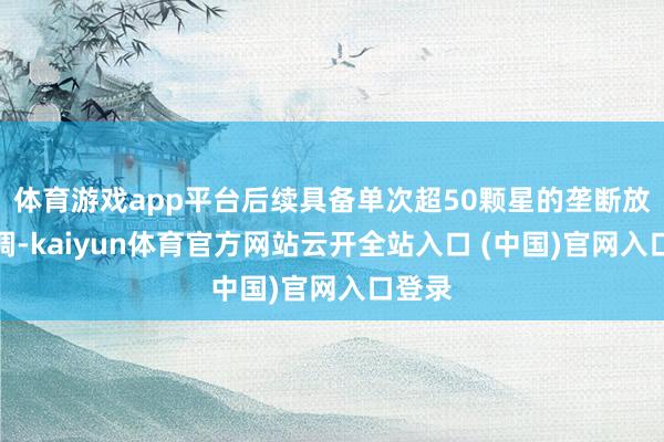体育游戏app平台后续具备单次超50颗星的垄断放射才调-kaiyun体育官方网站云开全站入口 (中国)官网入口登录