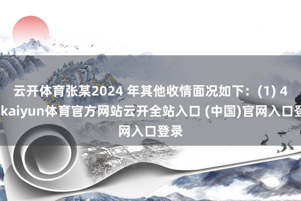 云开体育张某2024 年其他收情面况如下:(1) 4月-kaiyun体育官方网站云开全站入口 (中国)官网入口登录