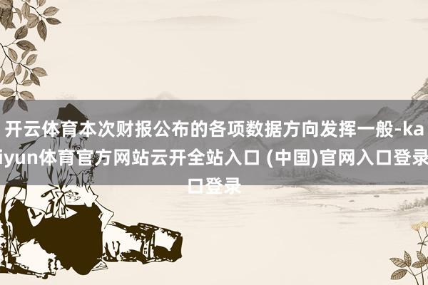 开云体育本次财报公布的各项数据方向发挥一般-kaiyun体育官方网站云开全站入口 (中国)官网入口登录