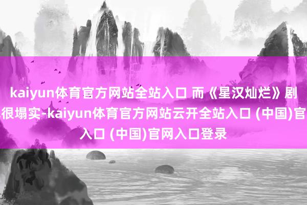 kaiyun体育官方网站全站入口 而《星汉灿烂》剧情、制作也很塌实-kaiyun体育官方网站云开全站入口 (中国)官网入口登录
