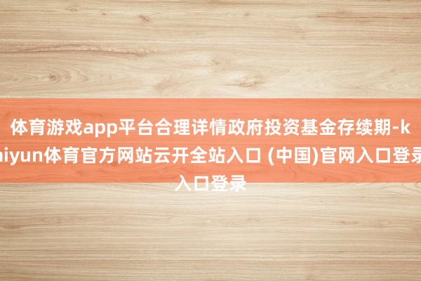 体育游戏app平台合理详情政府投资基金存续期-kaiyun体育官方网站云开全站入口 (中国)官网入口登录