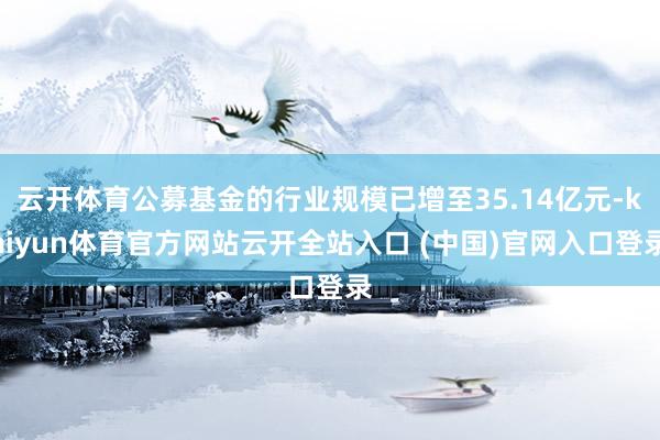 云开体育公募基金的行业规模已增至35.14亿元-kaiyun体育官方网站云开全站入口 (中国)官网入口登录