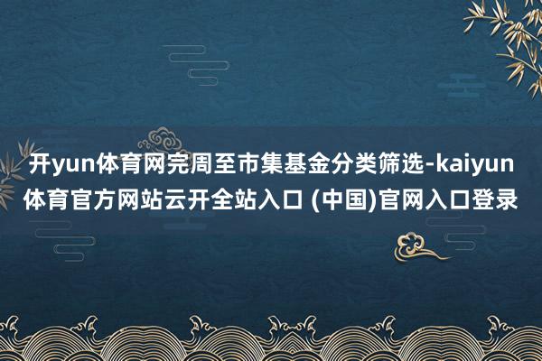 开yun体育网完周至市集基金分类筛选-kaiyun体育官方网站云开全站入口 (中国)官网入口登录