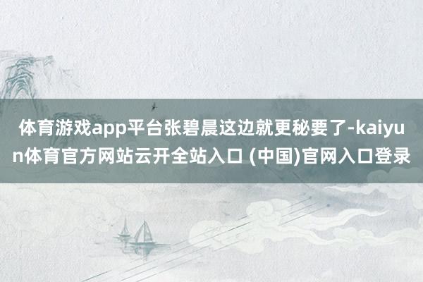 体育游戏app平台张碧晨这边就更秘要了-kaiyun体育官方网站云开全站入口 (中国)官网入口登录