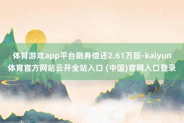 体育游戏app平台融券偿还2.61万股-kaiyun体育官方网站云开全站入口 (中国)官网入口登录