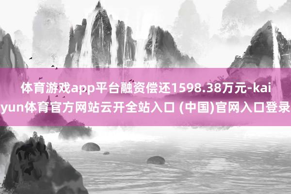 体育游戏app平台融资偿还1598.38万元-kaiyun体育官方网站云开全站入口 (中国)官网入口登录