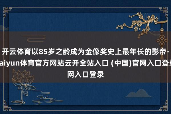 开云体育以85岁之龄成为金像奖史上最年长的影帝-kaiyun体育官方网站云开全站入口 (中国)官网入口登录