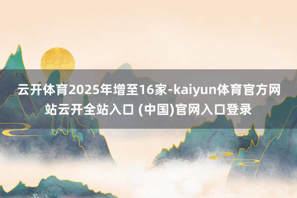 云开体育2025年增至16家-kaiyun体育官方网站云开全站入口 (中国)官网入口登录