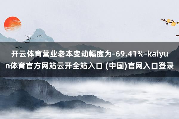 开云体育营业老本变动幅度为-69.41%-kaiyun体育官方网站云开全站入口 (中国)官网入口登录