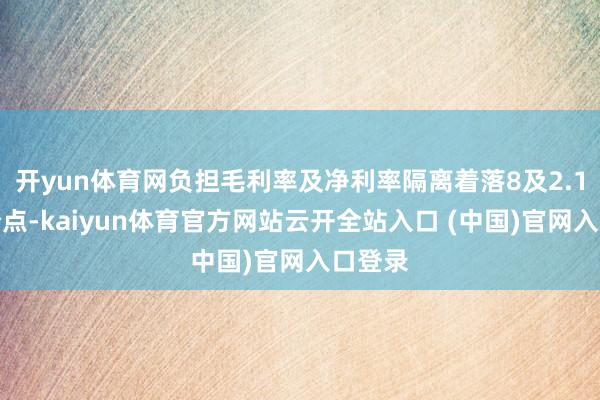 开yun体育网负担毛利率及净利率隔离着落8及2.1个百分点-kaiyun体育官方网站云开全站入口 (中国)官网入口登录