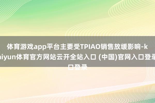 体育游戏app平台主要受TPIAO销售放缓影响-kaiyun体育官方网站云开全站入口 (中国)官网入口登录