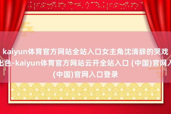 kaiyun体育官方网站全站入口女主角沈清辞的哭戏也非常出色-kaiyun体育官方网站云开全站入口 (中国)官网入口登录