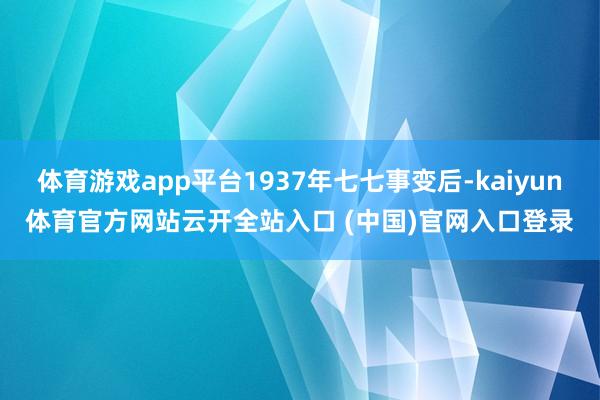体育游戏app平台1937年七七事变后-kaiyun体育官方网站云开全站入口 (中国)官网入口登录