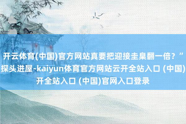 开云体育(中国)官方网站真要把迎接圭臬翻一倍？”作战处刘照顾探头进屋-kaiyun体育官方网站云开全站入口 (中国)官网入口登录