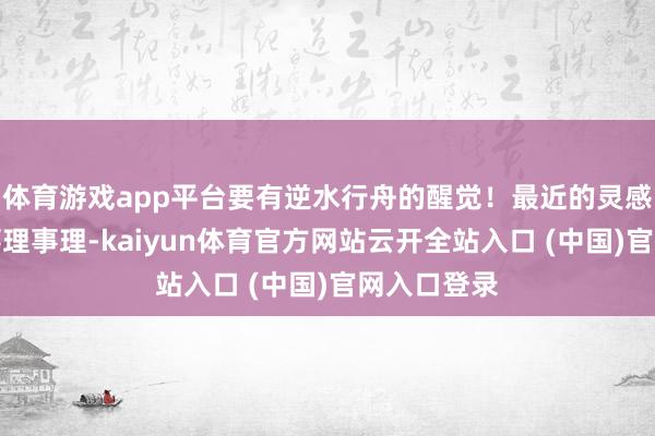 体育游戏app平台要有逆水行舟的醒觉!最近的灵感王人相比事理事理-kaiyun体育官方网站云开全站入口 (中国)官网入口登录