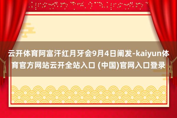 云开体育阿富汗红月牙会9月4日阐发-kaiyun体育官方网站云开全站入口 (中国)官网入口登录