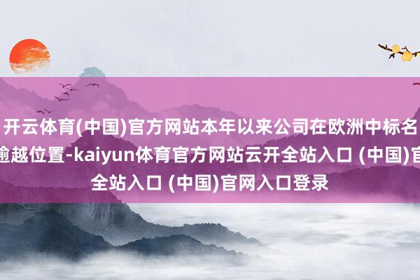 开云体育(中国)官方网站本年以来公司在欧洲中标名堂数目位列逾越位置-kaiyun体育官方网站云开全站入口 (中国)官网入口登录