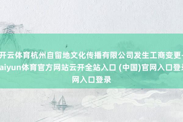 开云体育杭州自留地文化传播有限公司发生工商变更-kaiyun体育官方网站云开全站入口 (中国)官网入口登录