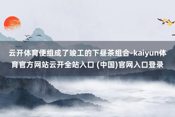 云开体育便组成了竣工的下昼茶组合-kaiyun体育官方网站云开全站入口 (中国)官网入口登录