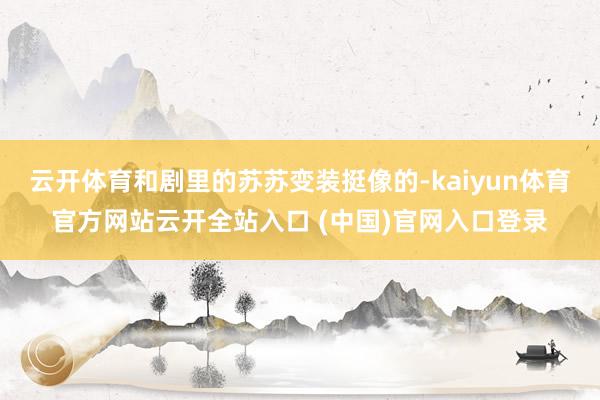 云开体育和剧里的苏苏变装挺像的-kaiyun体育官方网站云开全站入口 (中国)官网入口登录