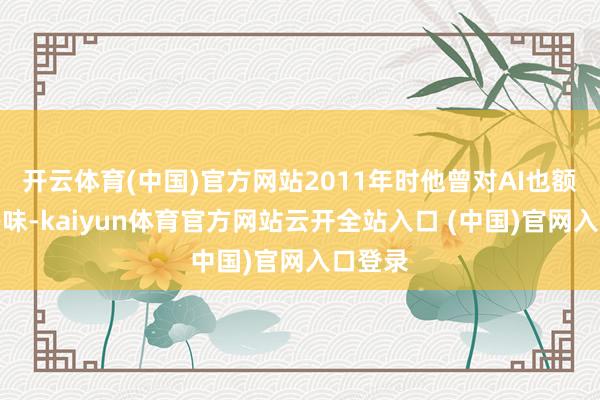开云体育(中国)官方网站2011年时他曾对AI也额外感兴味-kaiyun体育官方网站云开全站入口 (中国)官网入口登录