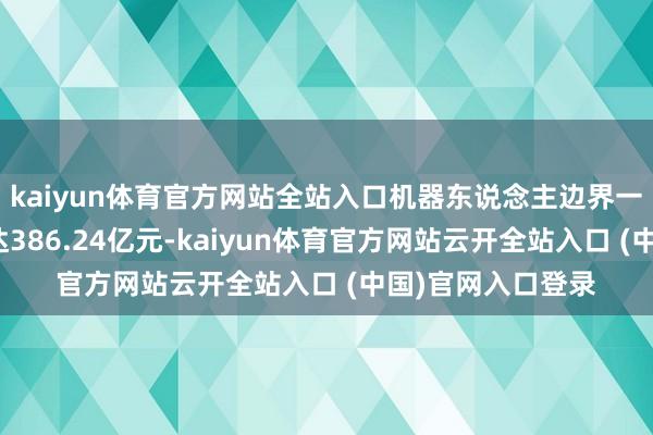 kaiyun体育官方网站全站入口机器东说念主边界一级市集融资额已达386.24亿元-kaiyun体育官方网站云开全站入口 (中国)官网入口登录