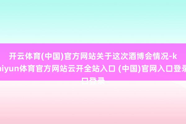 开云体育(中国)官方网站　　关于这次酒博会情况-kaiyun体育官方网站云开全站入口 (中国)官网入口登录