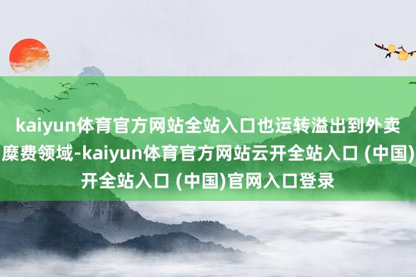 kaiyun体育官方网站全站入口也运转溢出到外卖以外更等闲的糜费领域-kaiyun体育官方网站云开全站入口 (中国)官网入口登录