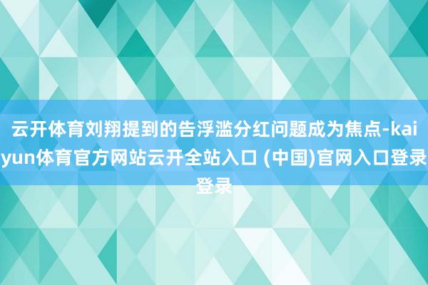 云开体育刘翔提到的告浮滥分红问题成为焦点-kaiyun体育官方网站云开全站入口 (中国)官网入口登录