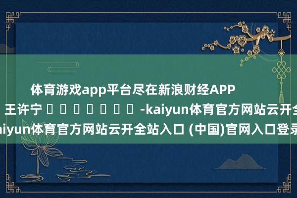 体育游戏app平台尽在新浪财经APP            						包袱裁剪：王许宁 							-kaiyun体育官方网站云开全站入口 (中国)官网入口登录