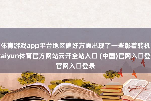 体育游戏app平台地区偏好方面出现了一些彰着转机-kaiyun体育官方网站云开全站入口 (中国)官网入口登录