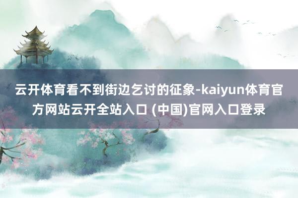 云开体育看不到街边乞讨的征象-kaiyun体育官方网站云开全站入口 (中国)官网入口登录