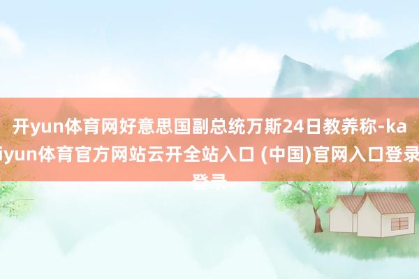 开yun体育网好意思国副总统万斯24日教养称-kaiyun体育官方网站云开全站入口 (中国)官网入口登录