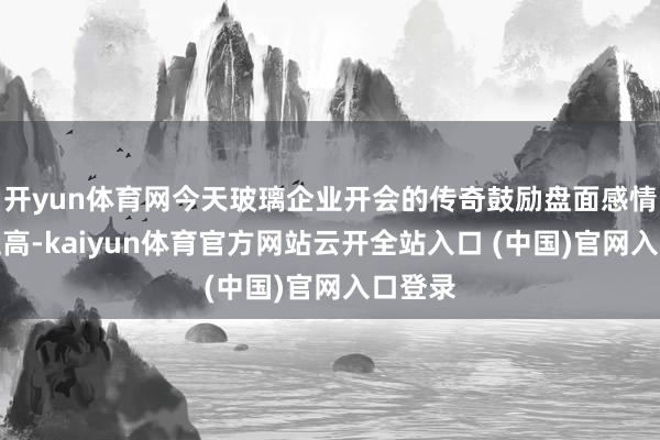 开yun体育网今天玻璃企业开会的传奇鼓励盘面感情大幅走高-kaiyun体育官方网站云开全站入口 (中国)官网入口登录