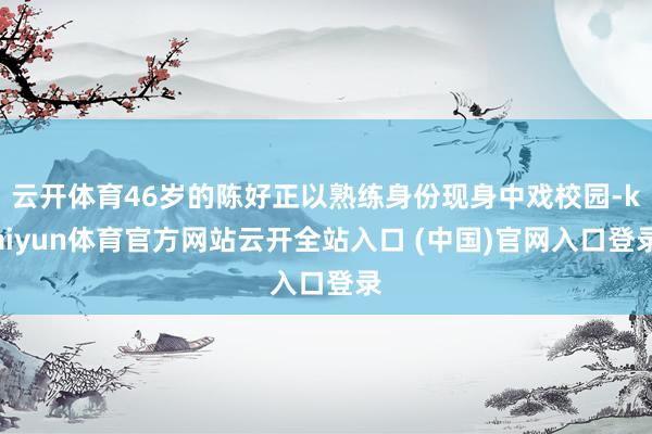 云开体育46岁的陈好正以熟练身份现身中戏校园-kaiyun体育官方网站云开全站入口 (中国)官网入口登录