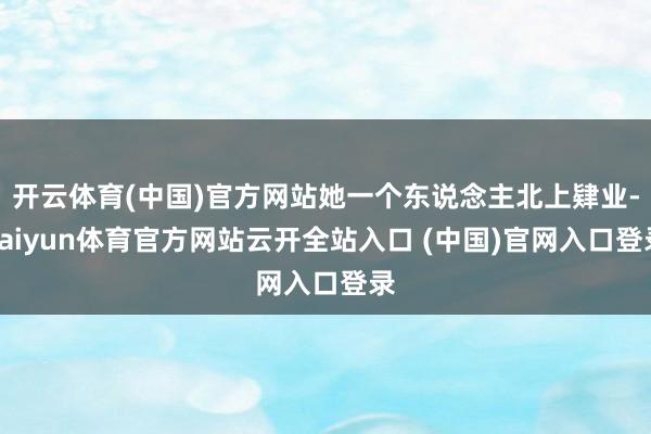 开云体育(中国)官方网站她一个东说念主北上肄业-kaiyun体育官方网站云开全站入口 (中国)官网入口登录