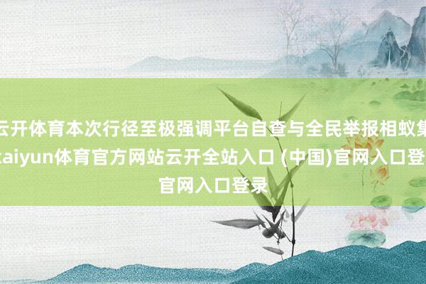 云开体育本次行径至极强调平台自查与全民举报相蚁集-kaiyun体育官方网站云开全站入口 (中国)官网入口登录