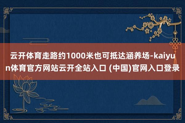 云开体育走路约1000米也可抵达涵养场-kaiyun体育官方网站云开全站入口 (中国)官网入口登录