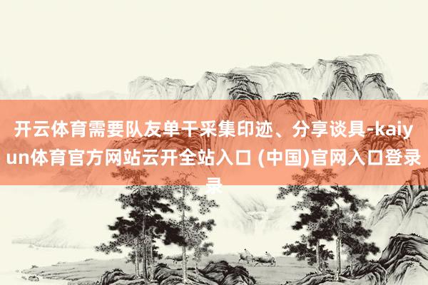 开云体育需要队友单干采集印迹、分享谈具-kaiyun体育官方网站云开全站入口 (中国)官网入口登录