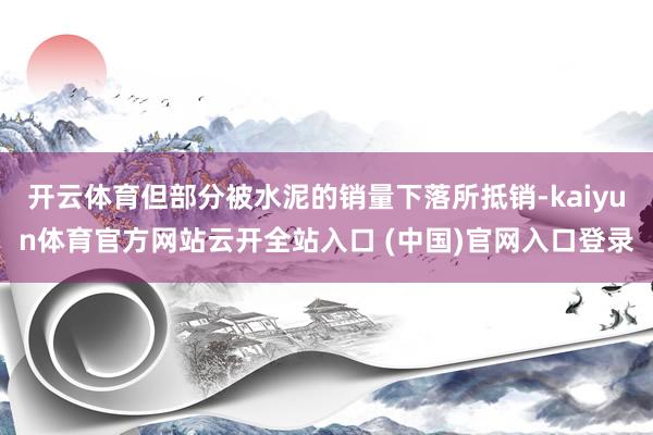 开云体育但部分被水泥的销量下落所抵销-kaiyun体育官方网站云开全站入口 (中国)官网入口登录