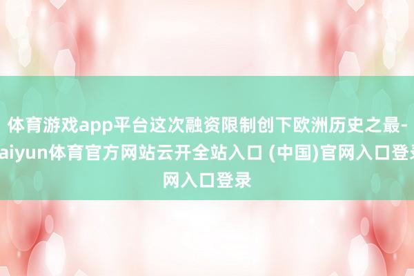 体育游戏app平台这次融资限制创下欧洲历史之最-kaiyun体育官方网站云开全站入口 (中国)官网入口登录