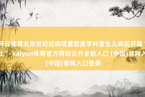 开云体育北京世纪坛病院重症医学科重生儿病区开展“暖护举止”-kaiyun体育官方网站云开全站入口 (中国)官网入口登录
