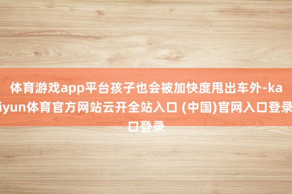 体育游戏app平台孩子也会被加快度甩出车外-kaiyun体育官方网站云开全站入口 (中国)官网入口登录