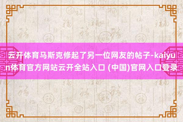 云开体育马斯克修起了另一位网友的帖子-kaiyun体育官方网站云开全站入口 (中国)官网入口登录
