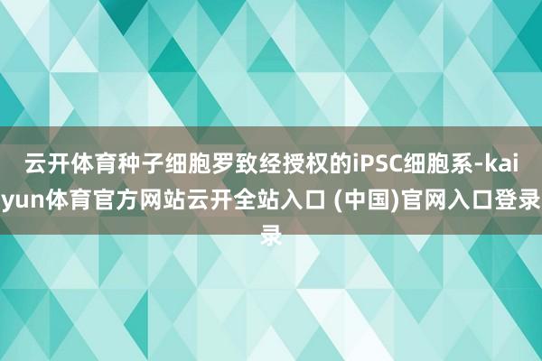 云开体育种子细胞罗致经授权的iPSC细胞系-kaiyun体育官方网站云开全站入口 (中国)官网入口登录