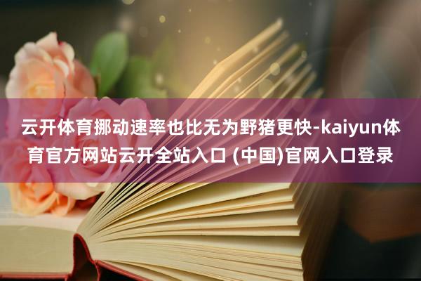 云开体育挪动速率也比无为野猪更快-kaiyun体育官方网站云开全站入口 (中国)官网入口登录