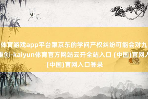 体育游戏app平台跟京东的学问产权纠纷可能会对九识酿成重创-kaiyun体育官方网站云开全站入口 (中国)官网入口登录