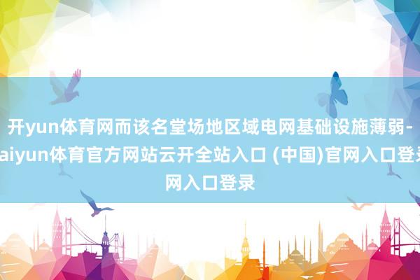开yun体育网而该名堂场地区域电网基础设施薄弱-kaiyun体育官方网站云开全站入口 (中国)官网入口登录